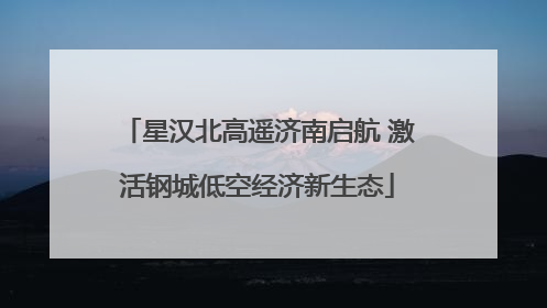 星汉北高遥济南启航 激活钢城低空经济新生态