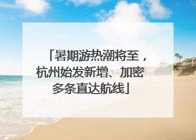 暑期游热潮将至，杭州始发新增、加密多条直达航线