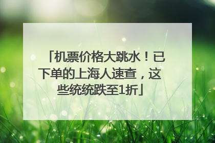 机票价格大跳水！已下单的上海人速查，这些统统跌至1折