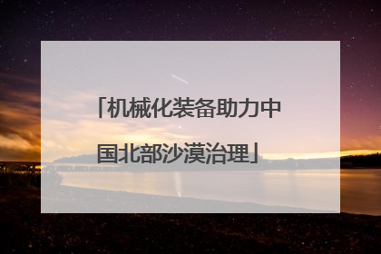 机械化装备助力中国北部沙漠治理