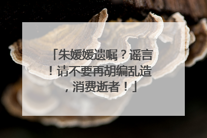 朱媛媛遗嘱？谣言！请不要再胡编乱造，消费逝者！
