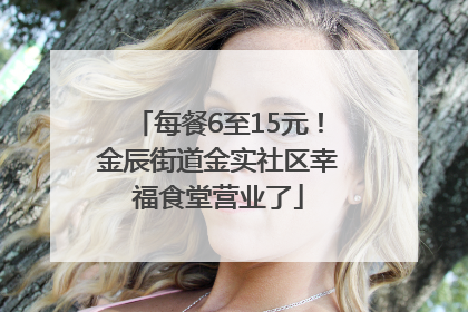 每餐6至15元！金辰街道金实社区幸福食堂营业了