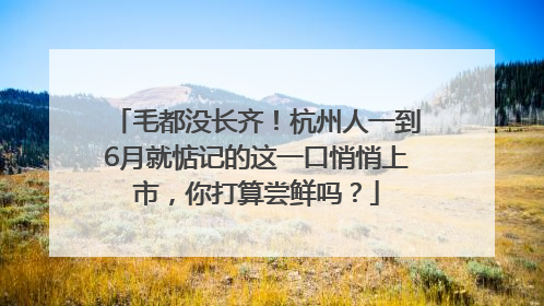 毛都没长齐！杭州人一到6月就惦记的这一口悄悄上市，你打算尝鲜吗？
