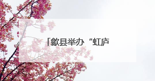 歙县举办“虹庐传薪”书画名家作品邀请展活动