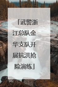 武警浙江总队金华支队开展抗洪抢险演练