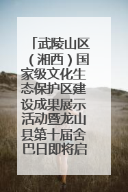 武陵山区（湘西）国家级文化生态保护区建设成果展示活动暨龙山县第十届舍巴日即将启幕