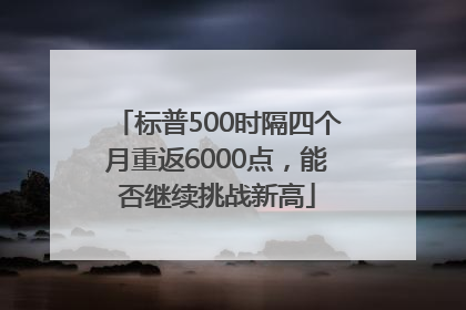 标普500时隔四个月重返6000点，能否继续挑战新高