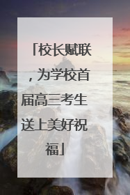 校长赋联，为学校首届高三考生送上美好祝福