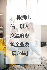 株洲电信：以人文温度浇筑企业发展之基
