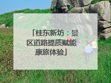 桂东新坊：景区道路提质赋能康旅体验