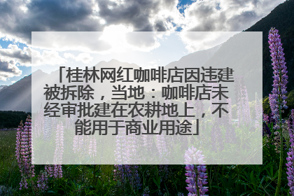 桂林网红咖啡店因违建被拆除，当地：咖啡店未经审批建在农耕地上，不能用于商业用途