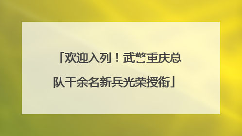 欢迎入列！武警重庆总队千余名新兵光荣授衔
