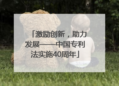 激励创新，助力发展——中国专利法实施40周年