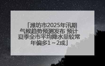 潍坊市2025年汛期气候趋势预测发布 预计夏季全市平均降水量较常年偏多1～2成