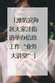 潍坊滨海区大家洼街道举办信息工作“业务大讲堂”