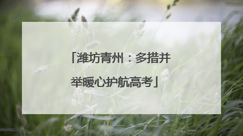 潍坊青州：多措并举暖心护航高考