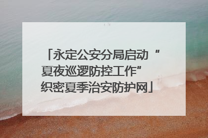永定公安分局启动“夏夜巡逻防控工作” 织密夏季治安防护网