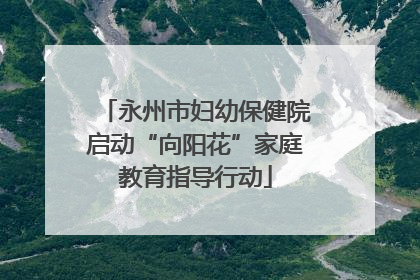 永州市妇幼保健院启动“向阳花”家庭教育指导行动