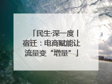 民生·深一度丨宿迁：电商赋能让流量变“增量”
