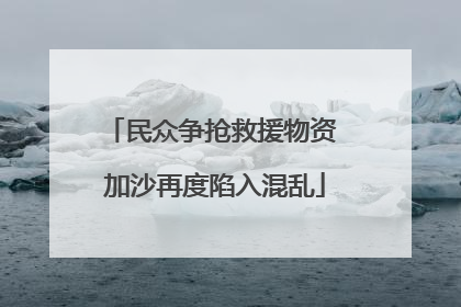 民众争抢救援物资 加沙再度陷入混乱