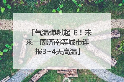 气温弹射起飞！未来一周济南等城市连报3~4天高温