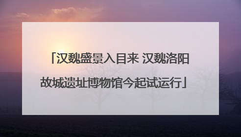 汉魏盛景入目来 汉魏洛阳故城遗址博物馆今起试运行