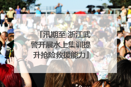 汛期至 浙江武警开展水上集训提升抢险救援能力