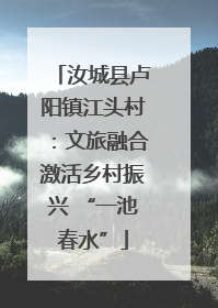 汝城县卢阳镇江头村：文旅融合激活乡村振兴 “一池春水”