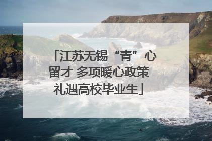 江苏无锡“青”心留才 多项暖心政策礼遇高校毕业生