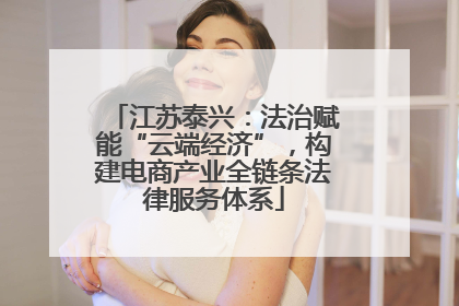 江苏泰兴：法治赋能“云端经济”，构建电商产业全链条法律服务体系