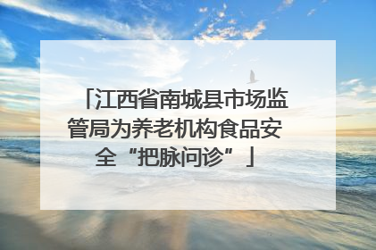 江西省南城县市场监管局为养老机构食品安全“把脉问诊”