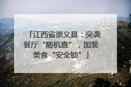 江西省崇义县：突袭餐厅“随机查”，加装美食“安全锁”