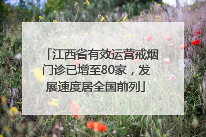 江西省有效运营戒烟门诊已增至80家，发展速度居全国前列