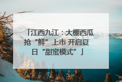 江西九江：大棚西瓜抢“鲜”上市 开启夏日“甜蜜模式”