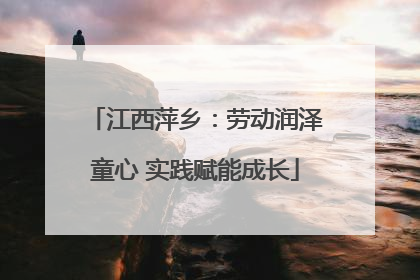 江西萍乡：劳动润泽童心 实践赋能成长