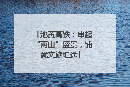 池黄高铁：串起“两山”盛景，铺就文旅坦途