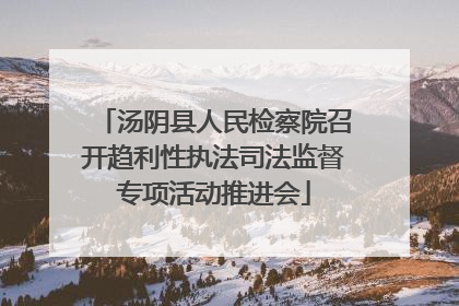 汤阴县人民检察院召开趋利性执法司法监督专项活动推进会