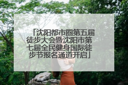 沈阳都市圈第五届徒步大会暨沈阳市第七届全民健身国际徒步节报名通道开启