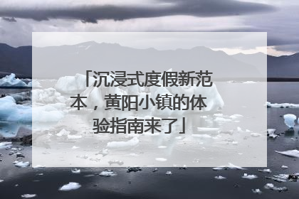 沉浸式度假新范本，黄阳小镇的体验指南来了