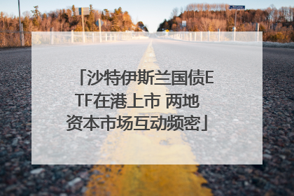 沙特伊斯兰国债ETF在港上市 两地资本市场互动频密