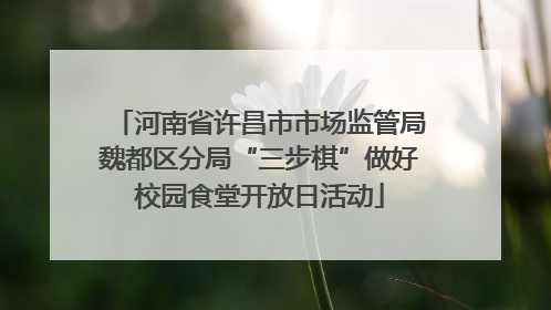 河南省许昌市市场监管局魏都区分局“三步棋”做好校园食堂开放日活动