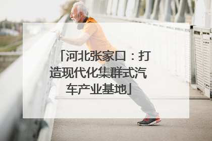 河北张家口：打造现代化集群式汽车产业基地