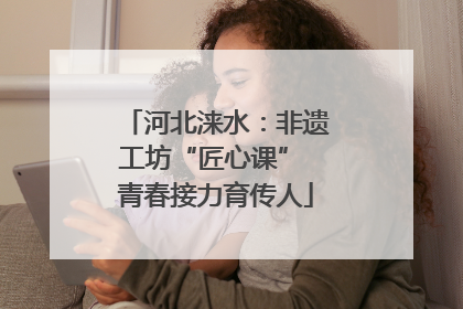河北涞水：非遗工坊“匠心课” 青春接力育传人