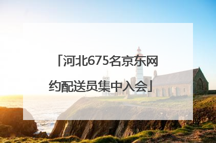 河北675名京东网约配送员集中入会