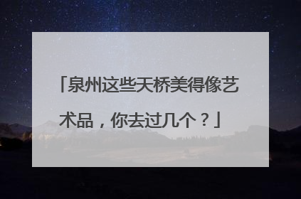泉州这些天桥美得像艺术品，你去过几个？