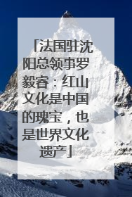 法国驻沈阳总领事罗毅睿：红山文化是中国的瑰宝，也是世界文化遗产