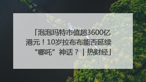 泡泡玛特市值超3600亿港元！10岁拉布布能否延续“哪吒”神话？｜热财经