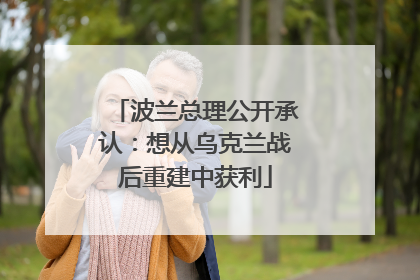 波兰总理公开承认：想从乌克兰战后重建中获利