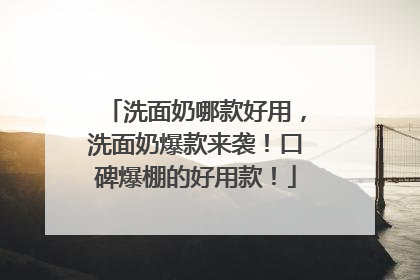 洗面奶哪款好用，洗面奶爆款来袭！口碑爆棚的好用款！