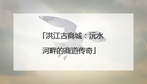 洪江古商城：沅水河畔的商道传奇